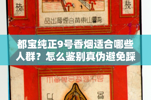 都宝纯正9号香烟适合哪些人群？怎么鉴别真伪避免踩坑？